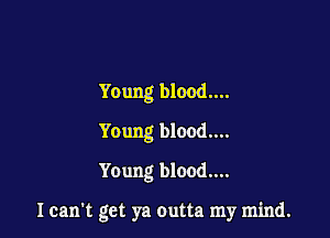 Young blood....

Young blood...
Young blood....

I can't get ya outta my mind.