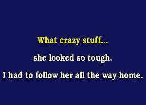 What crazy stuff...

she looked so tough.

I had to follow her all the way home.