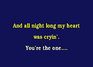 And all night long my heart

was cryin'.

You're the one....