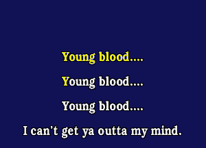 Young blood....

Young blood...
Young blood....

I can't get ya outta my mind.