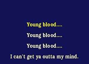 Young blood....

Young blood...
Young blo od....

I can't get ya outta my mind.