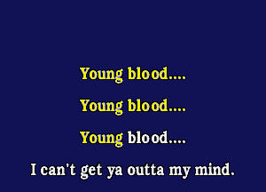 Young blood....

Young blood....

Young blo od....

I can't get ya outta my mind.
