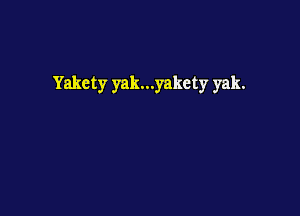 Yakety yak...yakety yak.