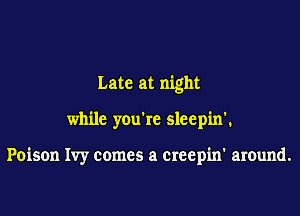 Late at night

while you're sleepin'.

Poison Ivy comes a creepin' around.