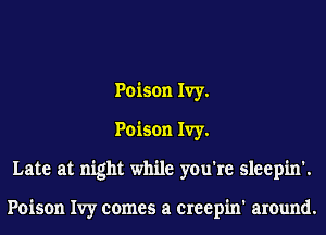 Poison Ivy.
Poison Ivy.
Late at night while you're sleepin'.

Poison Ivy comes a creepin' around.