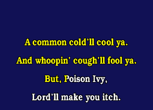 A common cold11 cool ya.

And whoopin' cough'll fool ya.

But. Poison Ivy.

Lordll make you itch.