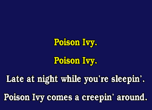 Poison Ivy.
Poison Ivy.
Late at night while you're sleepin'.

Poison Ivy comes a creepin' around.
