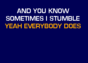 AND YOU KNOW
SOMETIMES I STUMBLE
YEAH EVERYBODY DOES