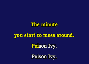 The minute
you start to mess around.

Poison Ivy.

Poison Ivy.