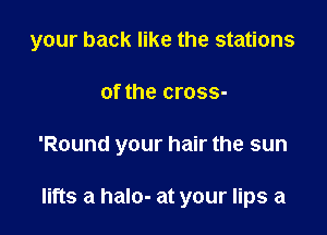 your back like the stations

of the cross-
'Round your hair the sun

lifts a halo- at your lips a