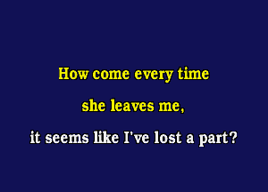 How come every time

she leaves me.

it seems like I've lost a part?