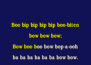 Boo bip bip bip bip boo-biten
bow bow bow
Bow boo boo bow bop-a-ooh

ba ba ba ba ba ba bow bow.