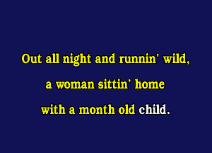 Out all night and runnin' wild.
a woman sittin' home

with a month old child.