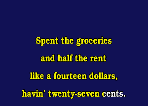 Spent the groceries
and half the rent
like a fourteen dollars.

havin' twenty-seven cents.