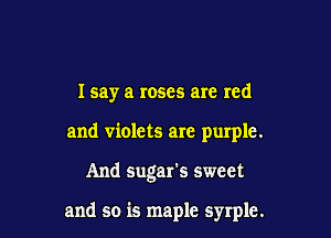 I say a roses are red

and violets arc purple.

And sugar's sweet

and so is maple syrple.