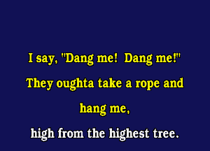 Isay. Dang me! Dang me!
They oughta take a rope and

hang me.

high from the highest tree.