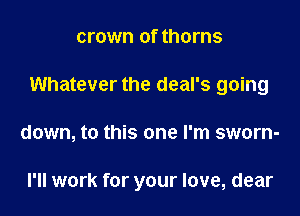 crown of thorns

Whatever the deal's going

down, to this one I'm sworn-

l'll work for your love, dear