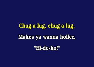 Chug-a-lug. chug-a-lug.

Makes ya wanna holler.

Hi-de-ho!