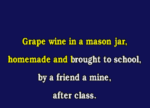 Grape wine in a mason jar.
homemade and brought to school.
by a friend a mine.

after class.