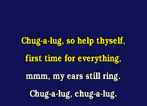 Chug-a-lug. so help thyself.
first time for everything.

mmm. my ears still ring.

Chug-a-lug. chug-a-lug. l
