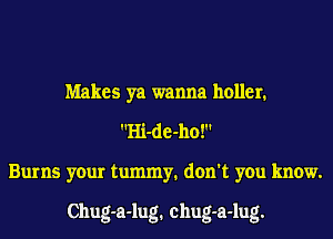 Makes ya wanna holler.
Hi-de-ho!
Burns your tummy1 don't you know.

Chug-a-lug1 chug-a-lug.