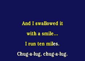And I swallowed it
with a smile...

I run ten miles.

Chug-a-lug. chug-a-lug.