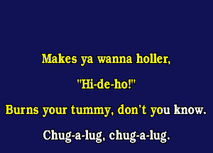 Makes ya wanna holler.
Hi-de-ho!
Burns your tummy1 don't you know.

Chug-a-lug1 chug-a-lug.