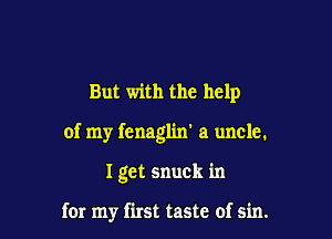 But with the help

of my fenagl'm' a uncle.

I get snuck in

for my first taste of sin.