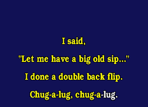 Isaid.
Let me have a big old sip...

Idone a double back flip.

Chug-a-lug. chug-a-lug.