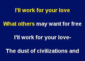 I'll work for your love
What others may want for free
I'll work for your love-

The dust of civilizations and