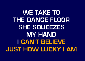 WE TAKE TO
THE DANCE FLOOR
SHE SQUEEZES
MY HAND
I CAN'T BELIEVE
JUST HOW LUCKY I AM