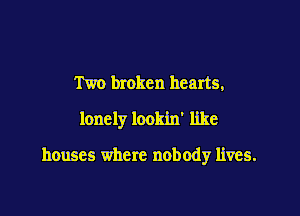 Two broken hearts,
lonely lookin' like

houses where nobody lives.