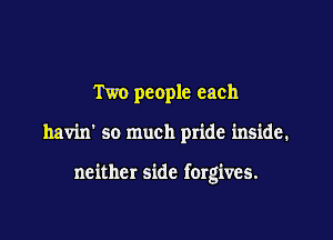 Two people each

havin' so much pride inside.

neither side forgives.