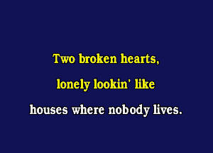 Two broken hearts.

lonely lookin' like

houses where nobody lives.