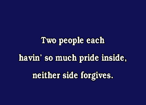 Two people each

havin' so much pride inside.

neither side forgives.