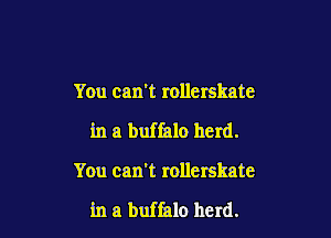 You can't rollerskate

in a buffalo herd.

You can't rollerskate

in a buffalo herd.