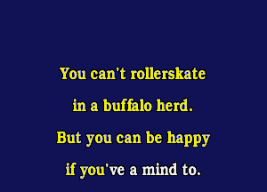 You can't rollerskate

in a buffalo herd.

But you can be happy

if you've a mind to.