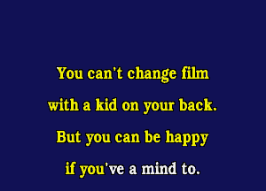 You can't change film

with a kid on your back.
But you can be happy

if you've a mind to.