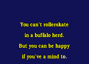 You can't rollerskate

in a buffalo herd.

But you can be happy

if you've a mind to.