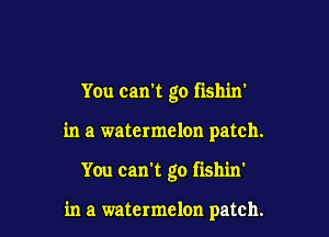 You can't go fishin'

in a watermelon patch.

You can't go fishin'

in a watermelon patch.