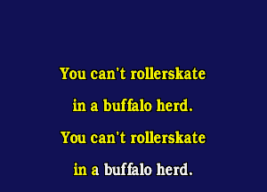 You can't rollerskate

in a buffalo herd.

You can't rollerskate

in a buffalo herd.