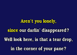 Aren't you lonely.
since our darlin' disappeared?
Well look here. is that a tear drop.

in the corner of your pane?