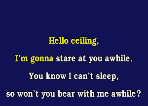 Hello ceiling.
I'm gonna stare at you awhile.
You know I can't sleep.

so won't you bear with me awhile?