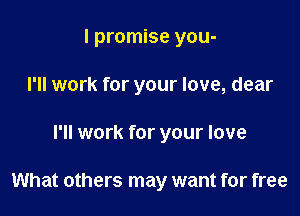 I promise you-
I'll work for your love, dear

I'll work for your love

What others may want for free