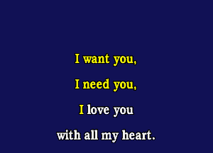 Iwant you.

I need you.

I love you

with all my heart.
