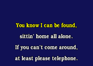 You know I can be found.

sittin' home all alone.

If you can't come around.

at least please telephone. l
