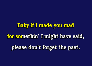 Baby if I made you mad
for somethin' I might have said.

please don't forget the past.