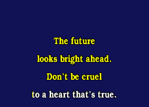 The future

looks bright ahead.

Don't be cruel

to a heart that's true.