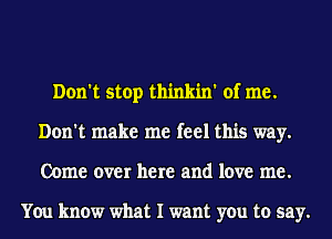 Don't stop thinkin' of me.
Don't make me feel this way.
Come over here and love me.

You know what I want you to say.