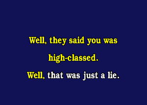 Well. they said you was

high-classcd.

Well. that was just a lie.